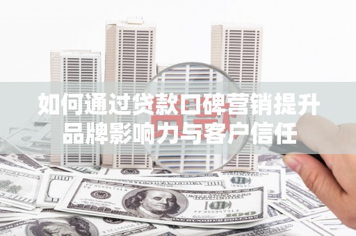 新洲如何通过贷款口碑营销提升品牌影响力与客户信任